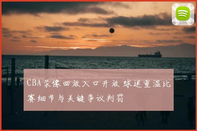 CBA录像回放入口开放 球迷重温比赛细节与关键争议判罚