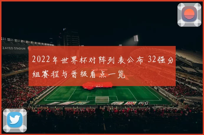 2022年世界杯对阵列表公布 32强分组赛程与晋级看点一览