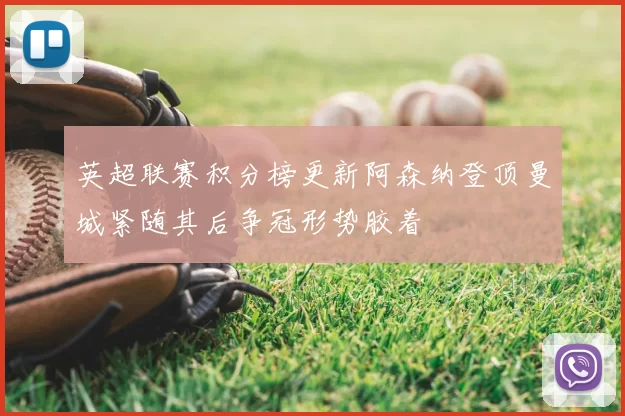 英超联赛积分榜更新阿森纳登顶曼城紧随其后争冠形势胶着