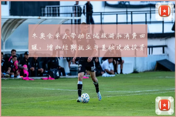 冬奥会举办带动区域旅游和消费回暖，增加短期就业与基础设施投资