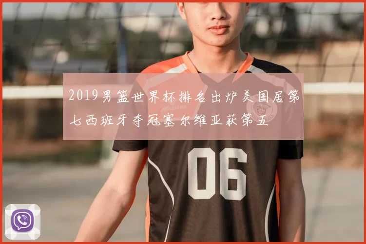 2019男篮世界杯排名出炉美国居第七西班牙夺冠塞尔维亚获第五