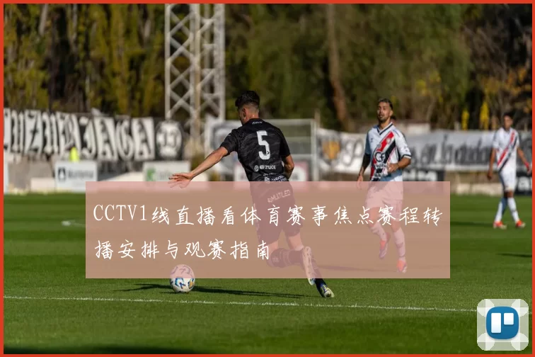CCTV1线直播看体育赛事焦点赛程转播安排与观赛指南