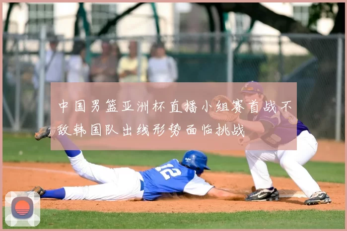 中国男篮亚洲杯直播小组赛首战不敌韩国队出线形势面临挑战