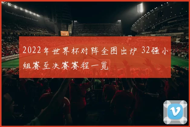 2022年世界杯对阵全图出炉 32强小组赛至决赛赛程一览