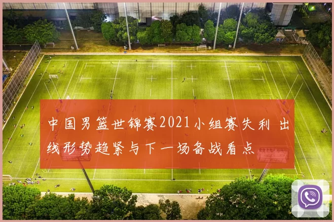 中国男篮世锦赛2021小组赛失利 出线形势趋紧与下一场备战看点