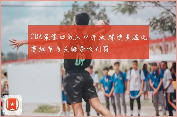 CBA录像回放入口开放 球迷重温比赛细节与关键争议判罚