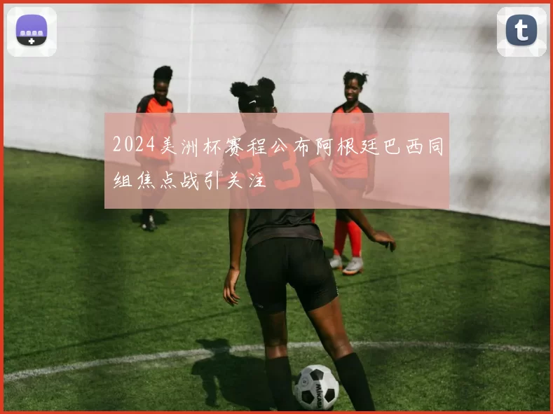 2024美洲杯赛程公布阿根廷巴西同组焦点战引关注