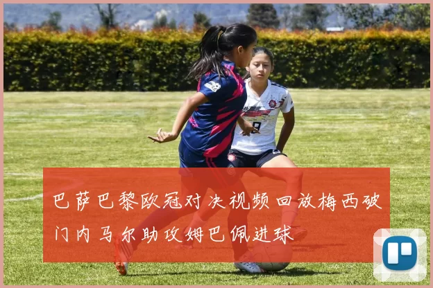 巴萨巴黎欧冠对决视频回放梅西破门内马尔助攻姆巴佩进球