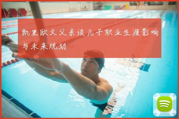 凯里欧文父亲谈儿子职业生涯影响与未来规划