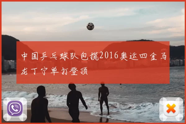 中国乒乓球队包揽2016奥运四金马龙丁宁单打登顶