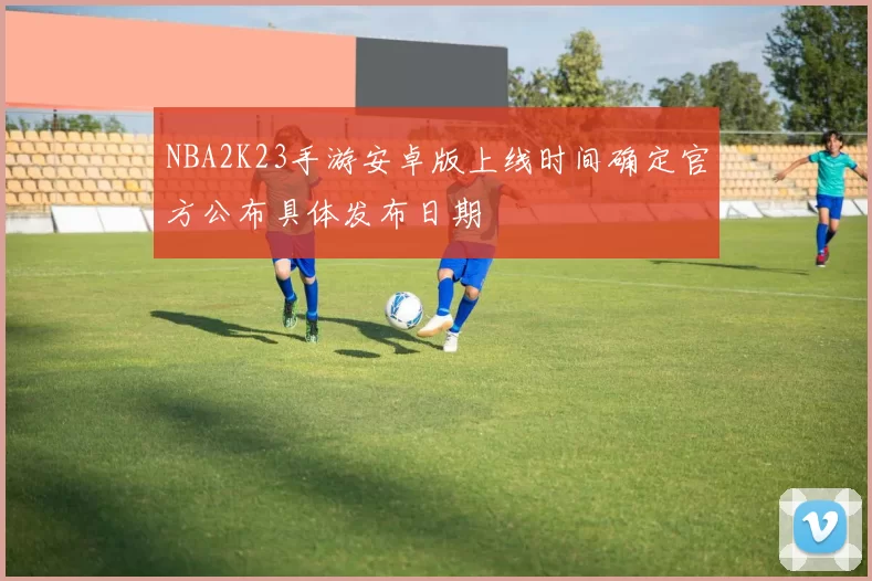 NBA2K23手游安卓版上线时间确定官方公布具体发布日期