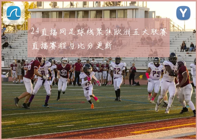 24直播网足球线聚焦欧洲五大联赛直播赛程与比分更新