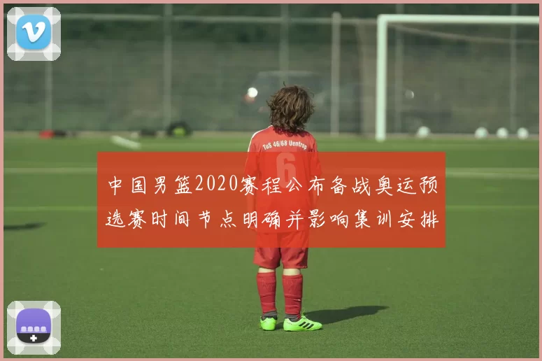 中国男篮2020赛程公布备战奥运预选赛时间节点明确并影响集训安排