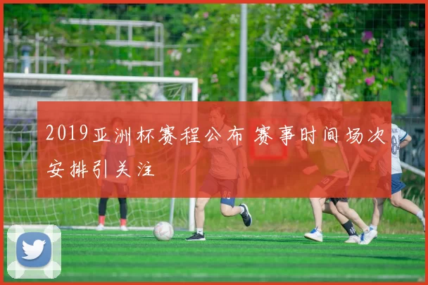 2019亚洲杯赛程公布 赛事时间场次安排引关注