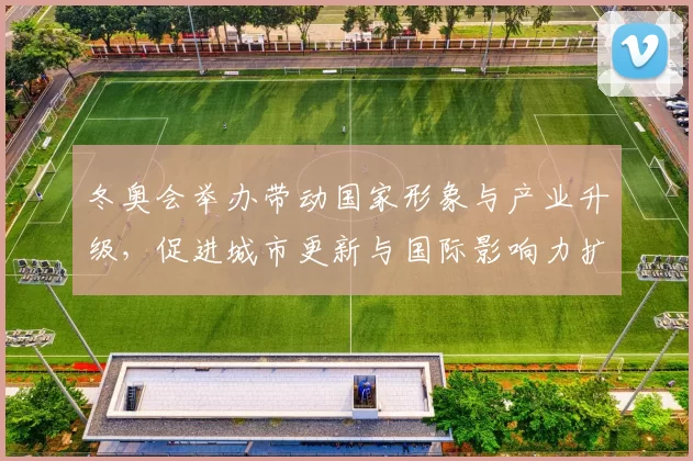 冬奥会举办带动国家形象与产业升级，促进城市更新与国际影响力扩展