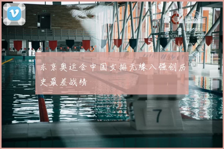 东京奥运会中国女排无缘八强创历史最差战绩