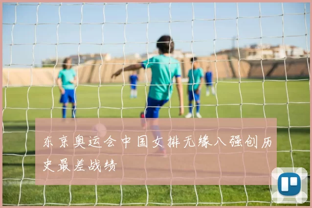 东京奥运会中国女排无缘八强创历史最差战绩