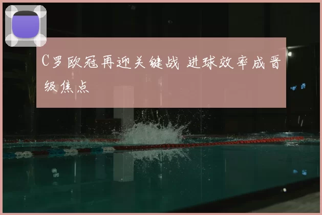 C罗欧冠再迎关键战 进球效率成晋级焦点