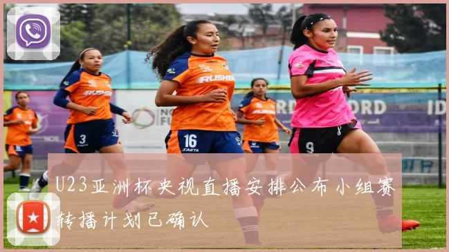 U23亚洲杯央视直播安排公布小组赛转播计划已确认