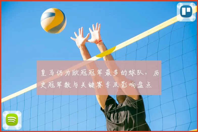 皇马仍为欧冠冠军最多的球队，历史冠军数与关键赛季及影响盘点