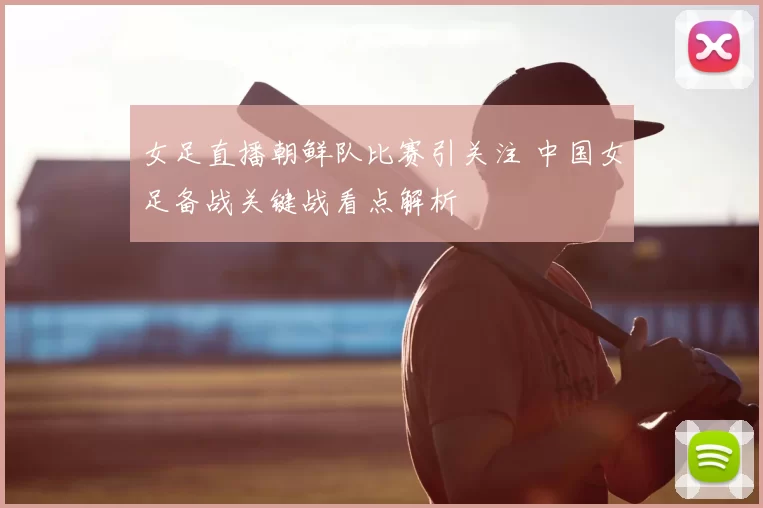 女足直播朝鲜队比赛引关注 中国女足备战关键战看点解析