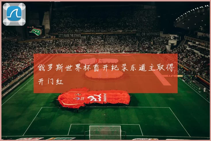 俄罗斯世界杯首开纪录东道主取得开门红