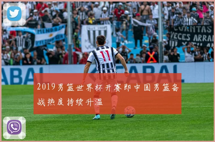 2019男篮世界杯开赛即中国男篮备战热度持续升温