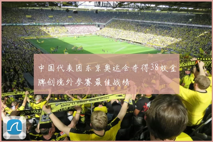 中国代表团东京奥运会夺得38枚金牌创境外参赛最佳战绩
