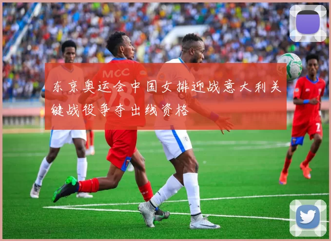 东京奥运会中国女排迎战意大利关键战役争夺出线资格