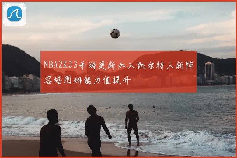 NBA2K23手游更新加入凯尔特人新阵容塔图姆能力值提升