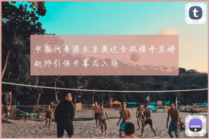 中国代表团东京奥运会双旗手朱婷赵帅引领开幕式入场