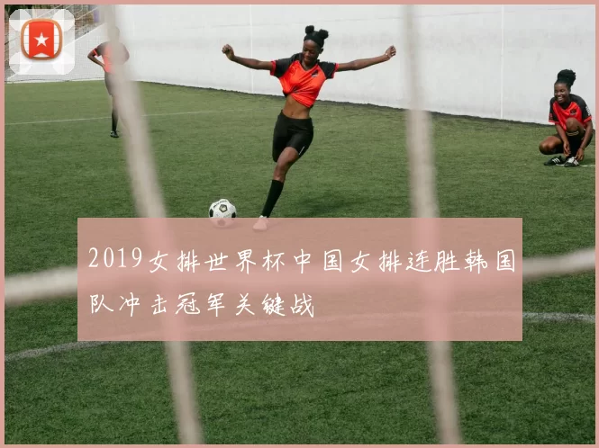 2019女排世界杯中国女排连胜韩国队冲击冠军关键战
