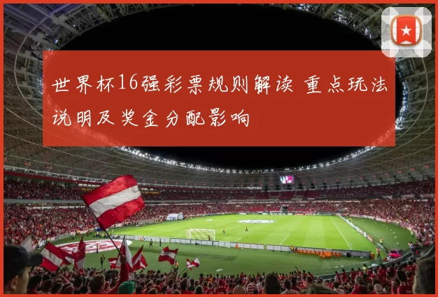 世界杯16强彩票规则解读 重点玩法说明及奖金分配影响