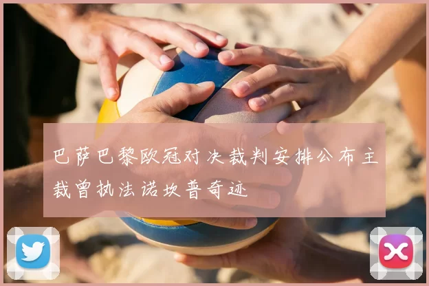 巴萨巴黎欧冠对决裁判安排公布主裁曾执法诺坎普奇迹