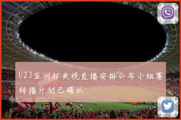 U23亚洲杯央视直播安排公布小组赛转播计划已确认