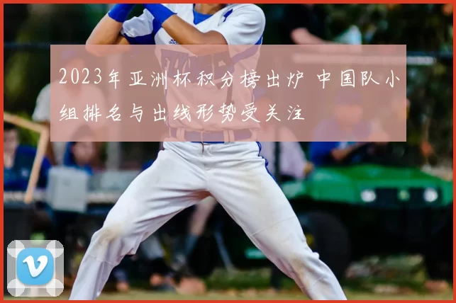 2023年亚洲杯积分榜出炉 中国队小组排名与出线形势受关注