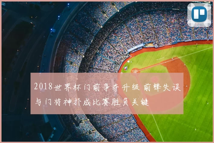2018世界杯门前争夺升级 前锋失误与门将神扑成比赛胜负关键