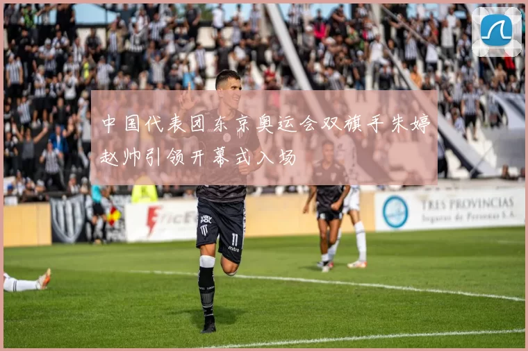 中国代表团东京奥运会双旗手朱婷赵帅引领开幕式入场