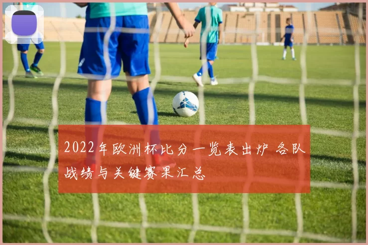 2022年欧洲杯比分一览表出炉 各队战绩与关键赛果汇总
