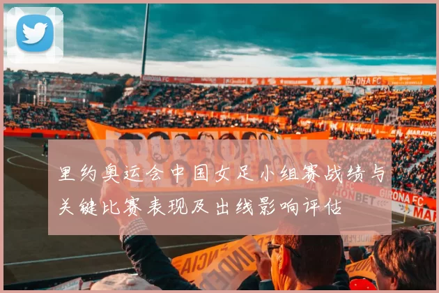 里约奥运会中国女足小组赛战绩与关键比赛表现及出线影响评估