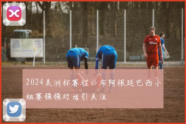 2024美洲杯赛程公布阿根廷巴西小组赛强强对话引关注
