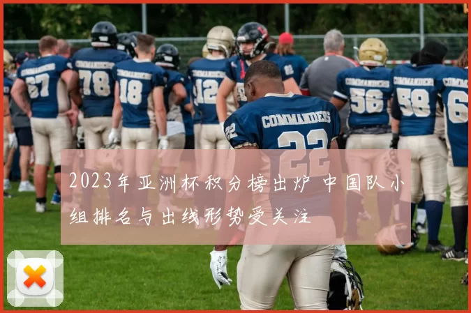 2023年亚洲杯积分榜出炉 中国队小组排名与出线形势受关注
