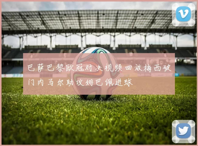 巴萨巴黎欧冠对决视频回放梅西破门内马尔助攻姆巴佩进球