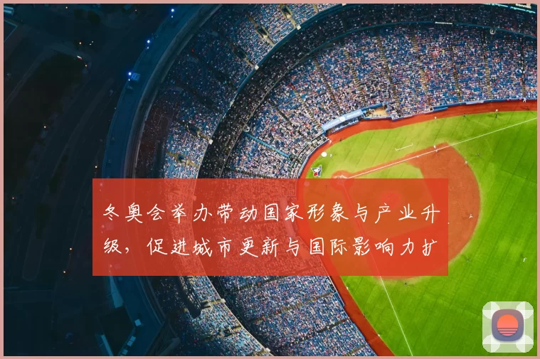 冬奥会举办带动国家形象与产业升级，促进城市更新与国际影响力扩展