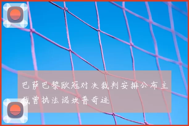 巴萨巴黎欧冠对决裁判安排公布主裁曾执法诺坎普奇迹