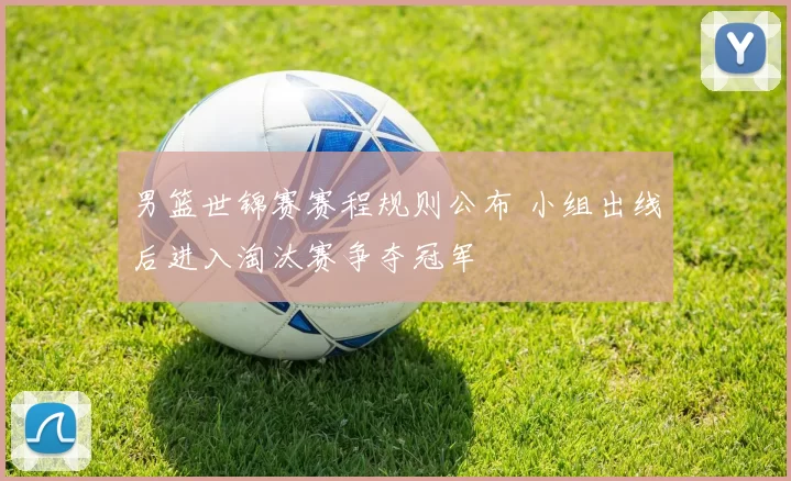 男篮世锦赛赛程规则公布 小组出线后进入淘汰赛争夺冠军