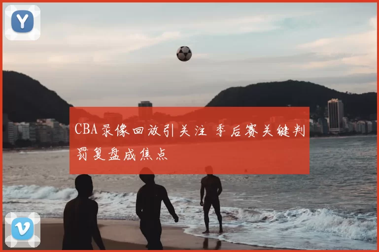 CBA录像回放引关注 季后赛关键判罚复盘成焦点