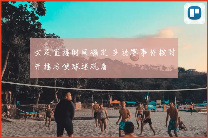女足直播时间确定 多场赛事将按时开播方便球迷观看