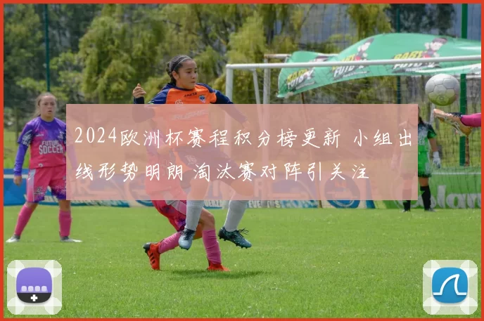 2024欧洲杯赛程积分榜更新 小组出线形势明朗 淘汰赛对阵引关注