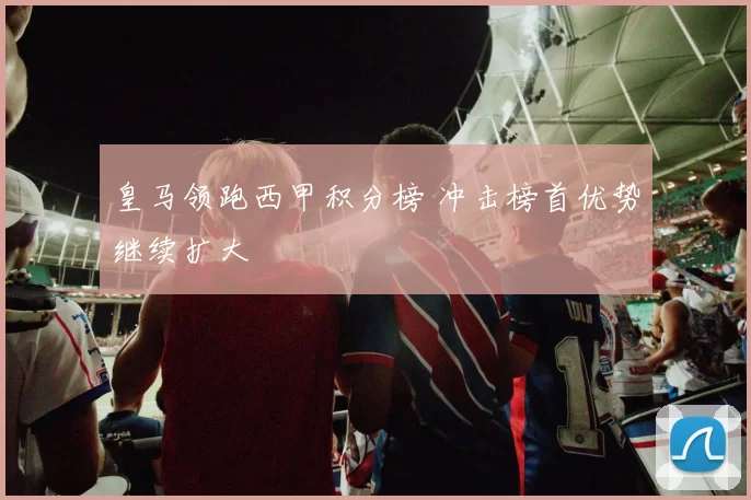 皇马领跑西甲积分榜 冲击榜首优势继续扩大